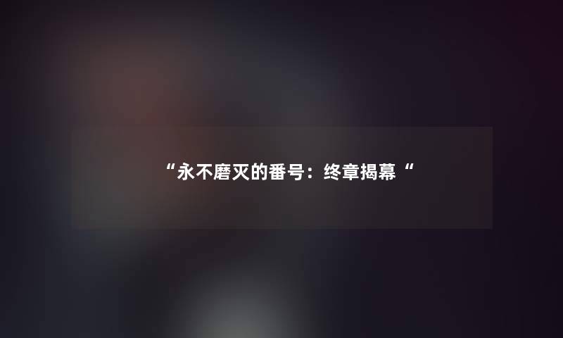 “永不磨灭的番号：终章揭幕“