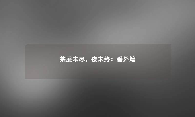 茶蘼未尽，夜未终：番外篇