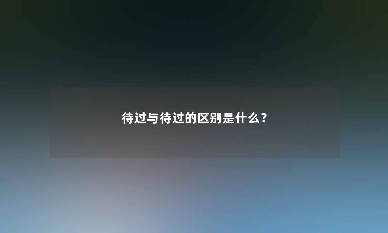 待过与待过的区别是什么？