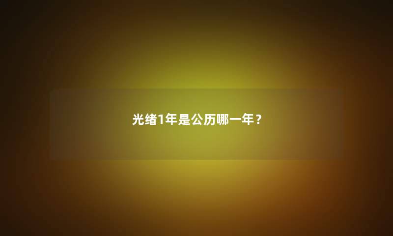 光绪1年是公历哪一年? 光绪1年是公历哪一年?