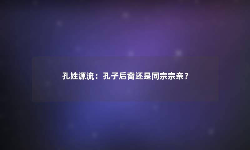 孔姓源流：孔子后裔还是同宗宗亲？
