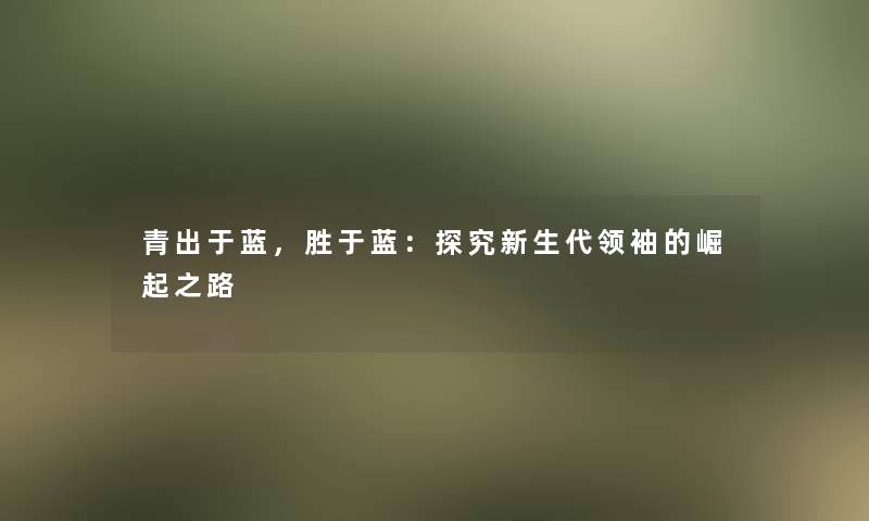 青出于蓝，胜于蓝：探究新生代领袖的崛起之路