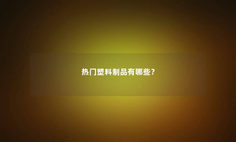 热门塑料制品有哪些? 热门塑料制品有哪些?