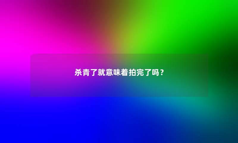 杀青了就意味着拍完了吗？