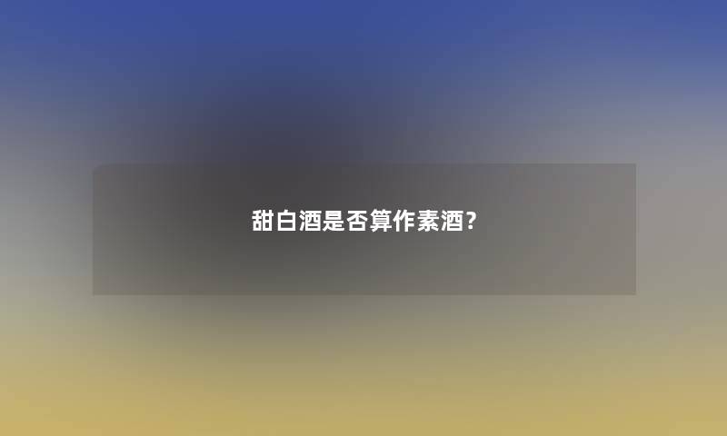 甜白酒是否算作素酒？