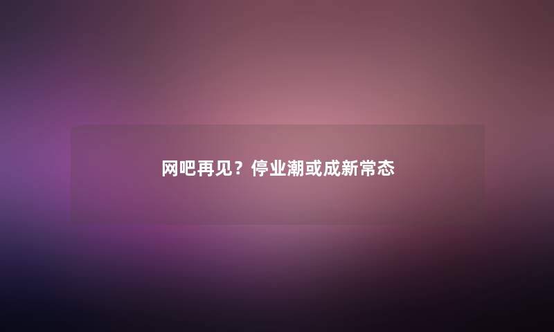 网吧再见？停业潮或成新常态