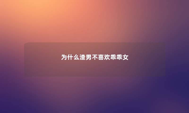 为什么渣男不喜欢乖乖女 为什么渣男不喜欢乖乖女