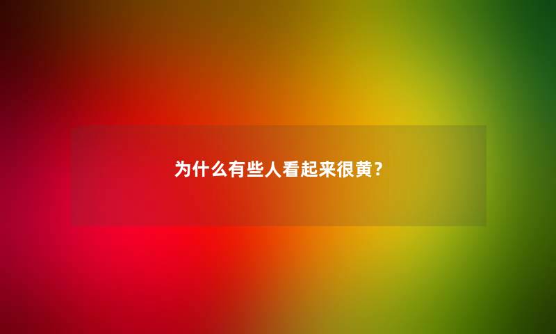 为什么有些人看起来很黄？