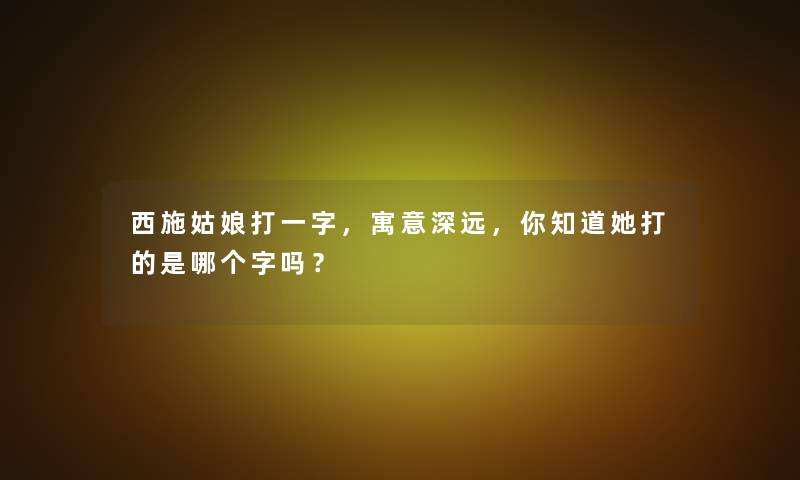 西施姑娘打一字，寓意深远，你知道她打的是哪个字吗？