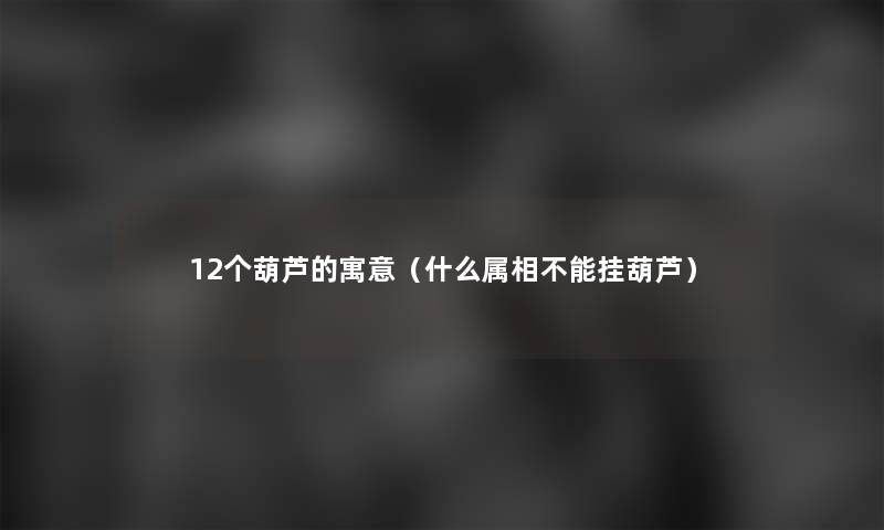 12个葫芦的寓意(什么属相不能挂葫芦) 12个葫芦的寓意(什么属相不能挂葫芦)