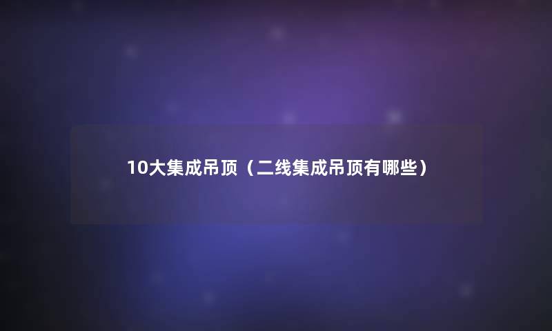 10大集成吊顶（二线集成吊顶有哪些）