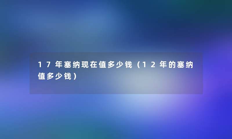 17年塞纳值多少钱(12年的塞纳值多少钱) 17年塞纳值多少钱(12年的塞纳值多少钱)