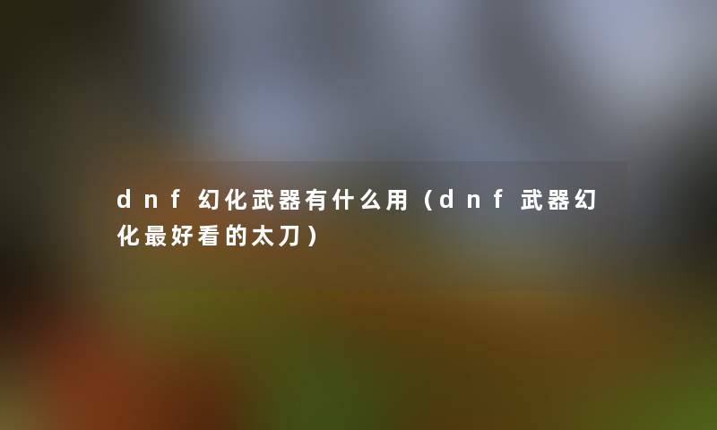 dnf幻化武器有什么用（dnf武器幻化好看的太刀）