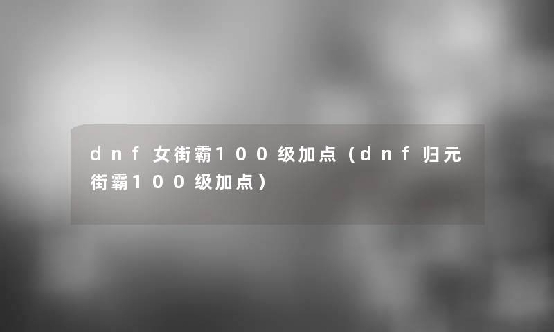 dnf女街霸100级加点（dnf归元街霸100级加点）