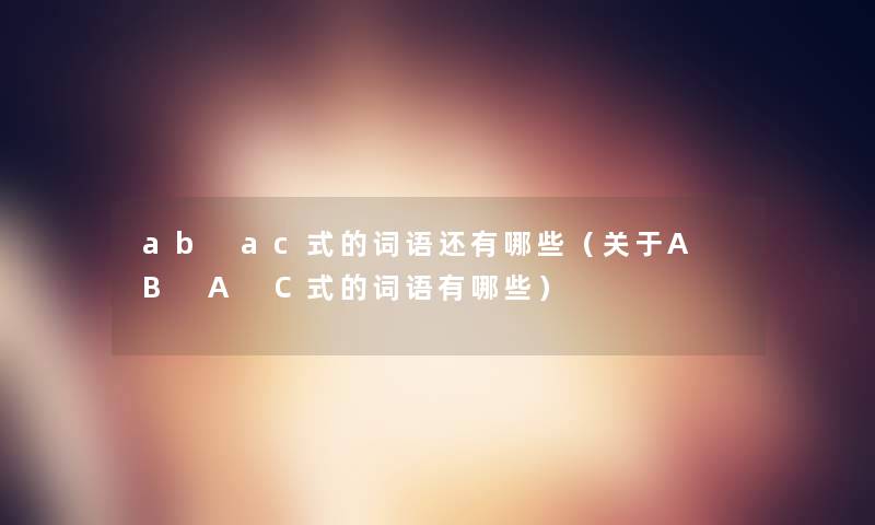 ab ac式的词语还有哪些（关于A B A C式的词语有哪些）