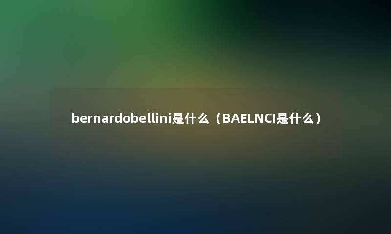 bernardobellini是什么(BAELNCI是什么) bernardobellini是什么(BAELNCI是什么)