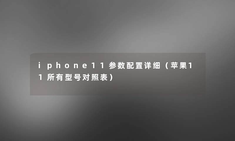 iphone11参数配置详细(苹果11所有型号对照表) iphone11参数配置详细(苹果11所有型号对照表)