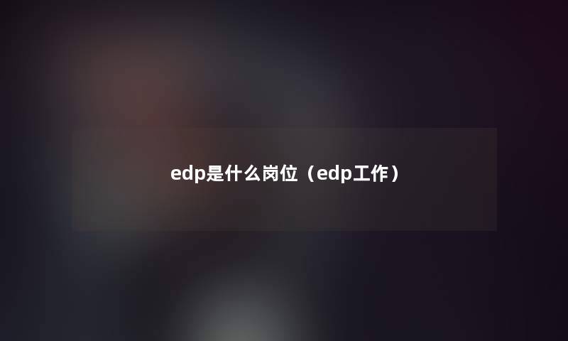 edp是什么岗位(edp工作) edp是什么岗位(edp工作)
