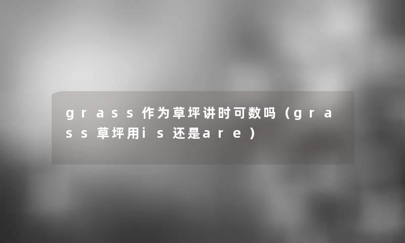grass作为草坪讲时可数吗(grass草坪用is还是are) grass作为草坪讲时可数吗(grass草坪用is还是are)