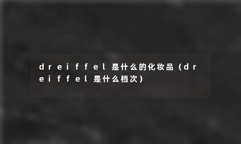 dreiffel是什么的化妆品(dreiffel是什么档次) dreiffel是什么的化妆品(dreiffel是什么档次)