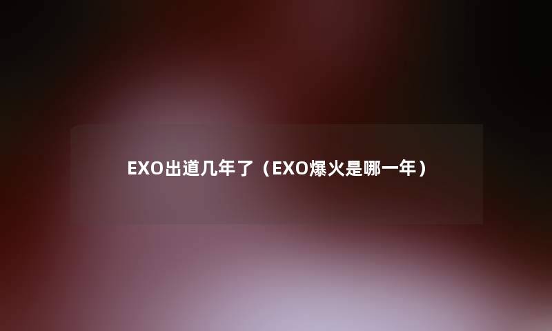 EXO出道几年了(EXO爆火是哪一年) EXO出道几年了(EXO爆火是哪一年)