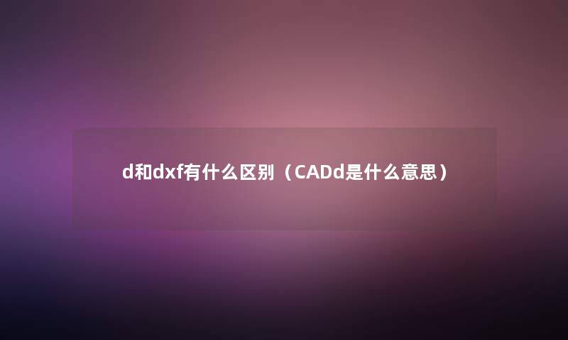 d和dxf有什么区别（CADd是什么意思）