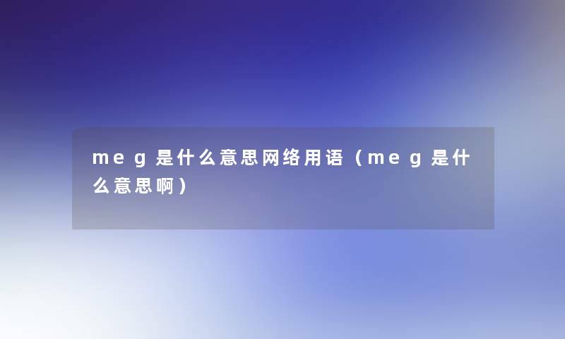 meg是什么意思网络用语(meg是什么意思啊) meg是什么意思网络用语(meg是什么意思啊)
