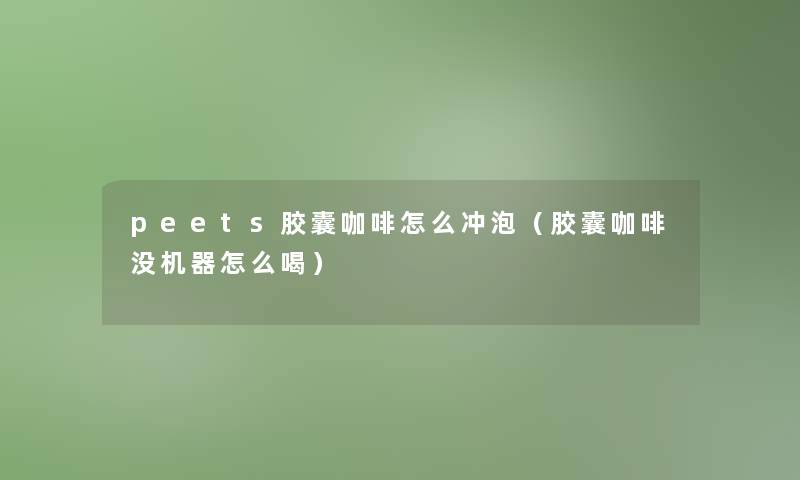 peets胶囊咖啡怎么冲泡(胶囊咖啡没机器怎么喝) peets胶囊咖啡怎么冲泡(胶囊咖啡没机器怎么喝)