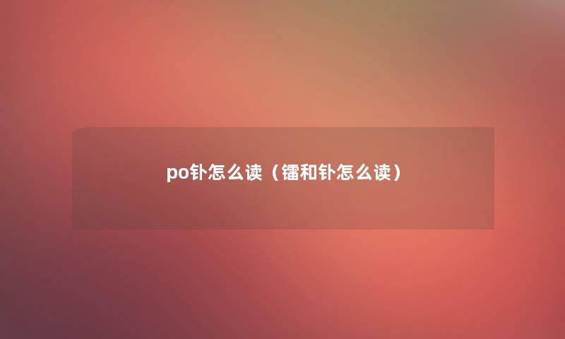 po钋怎么读（镭和钋怎么读）