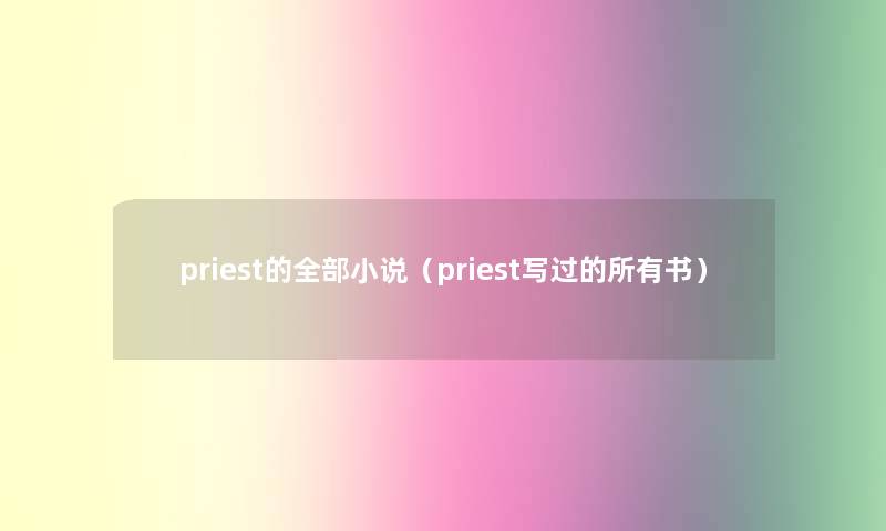 priest的整理的小说(priest写过的所有书) priest的整理的小说(priest写过的所有书)