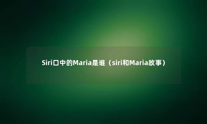 Siri口中的Maria是谁（siri和Maria故事）