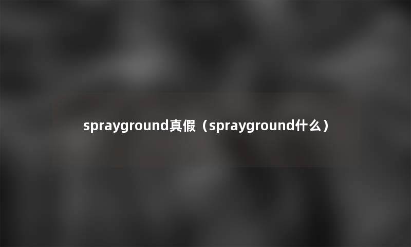 sprayground真假(sprayground什么) sprayground真假(sprayground什么)