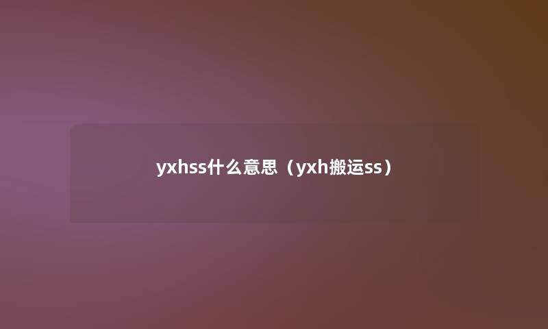 yxhss什么意思(yxh搬运ss) yxhss什么意思(yxh搬运ss)