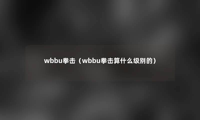 wbbu拳击(wbbu拳击算什么级别的) wbbu拳击(wbbu拳击算什么级别的)