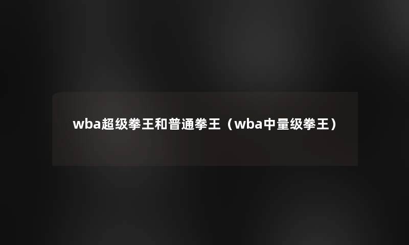 wba超级拳王和普通拳王（wba中量级拳王）