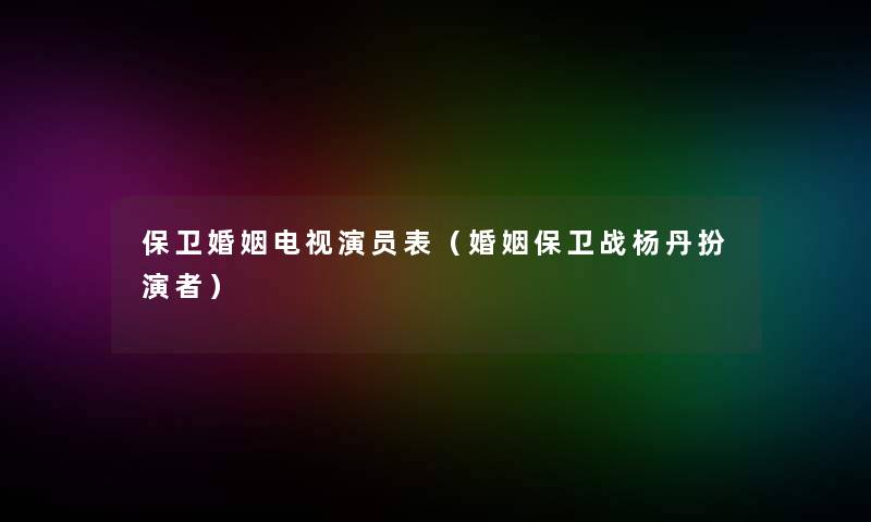 保卫婚姻电视演员表(婚姻保卫战杨丹扮演者) 保卫婚姻电视演员表(婚姻保卫战杨丹扮演者)
