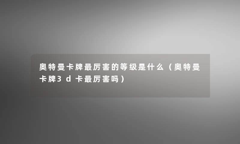 奥特曼卡牌厉害的等级是什么（奥特曼卡牌3d卡厉害吗）