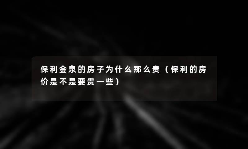 保利金泉的房子为什么那么贵(保利的房价是不是要贵一些) 保利金泉的房子为什么那么贵(保利的房价是不是要贵一些)