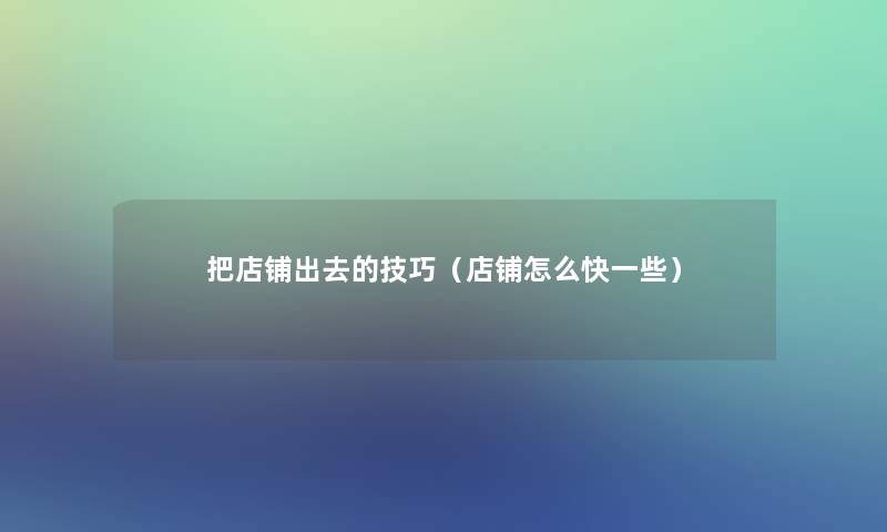 把店铺出去的技巧（店铺怎么快一些）