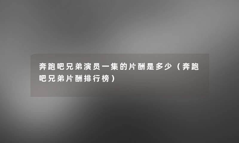 奔跑吧兄弟演员一集的片酬是多少(奔跑吧兄弟片酬整理榜) 奔跑吧兄弟演员一集的片酬是多少(奔跑吧兄弟片酬整理榜)