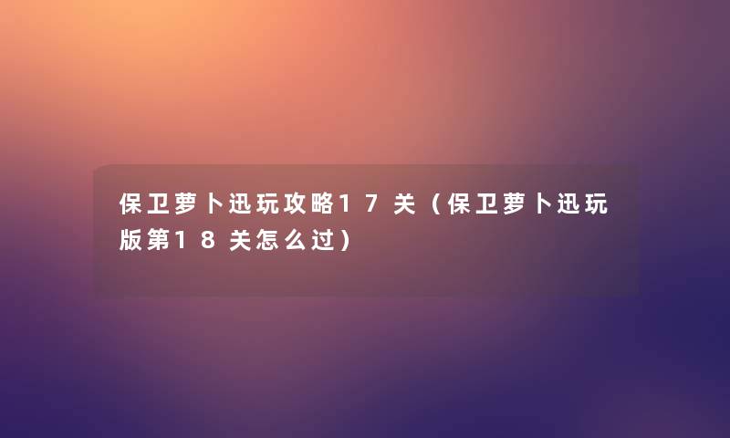 保卫萝卜迅玩攻略17关(保卫萝卜迅玩版第18关怎么过) 保卫萝卜迅玩攻略17关(保卫萝卜迅玩版第18关怎么过)