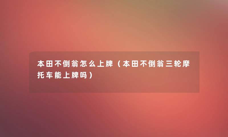 本田不倒翁怎么上牌(本田不倒翁三轮摩托车能上牌吗) 本田不倒翁怎么上牌(本田不倒翁三轮摩托车能上牌吗)