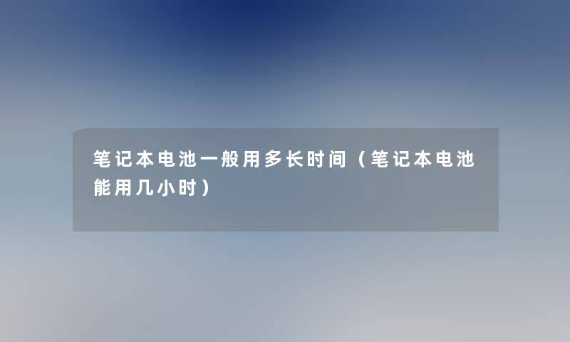 笔记本电池一般用多长时间(笔记本电池能用几小时) 笔记本电池一般用多长时间(笔记本电池能用几小时)
