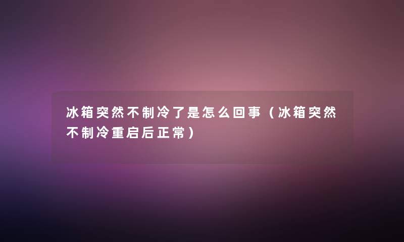 冰箱突然不制冷了是怎么回事(冰箱突然不制冷重启后正常) 冰箱突然不制冷了是怎么回事(冰箱突然不制冷重启后正常)