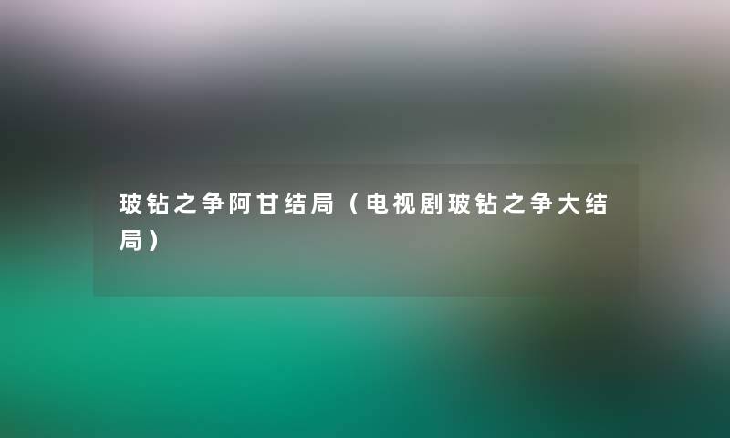 玻钻之争阿甘结局(电视剧玻钻之争大结局) 玻钻之争阿甘结局(电视剧玻钻之争大结局)