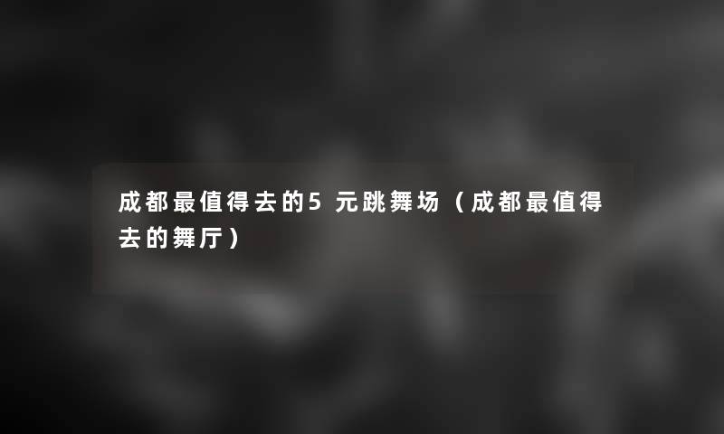 成都去的5元跳舞场(成都去的舞厅) 成都去的5元跳舞场(成都去的舞厅)