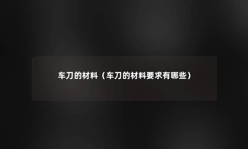 车刀的材料（车刀的材料要求有哪些）