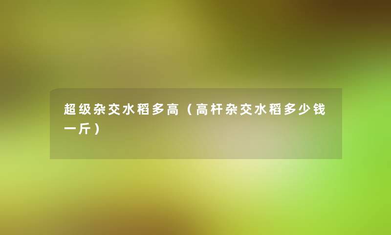 超级杂交水稻多高(高杆杂交水稻多少钱一斤) 超级杂交水稻多高(高杆杂交水稻多少钱一斤)