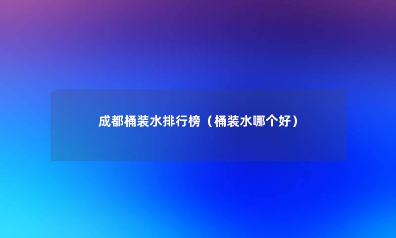 成都桶装水整理榜（桶装水哪个好）