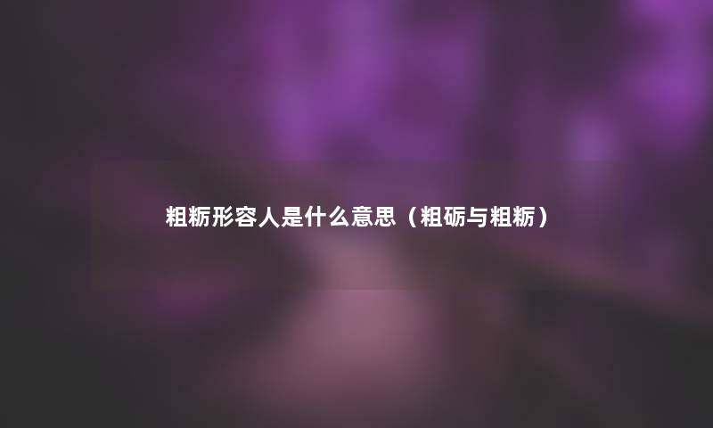 粗粝形容人是什么意思（粗砺与粗粝）